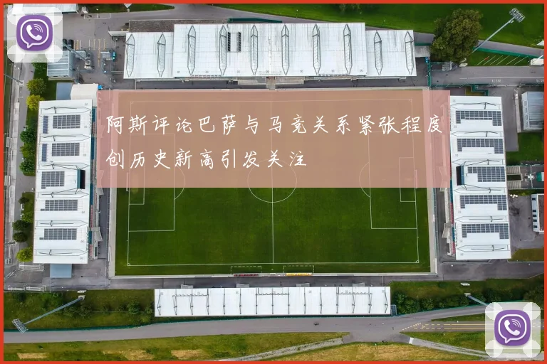 阿斯评论巴萨与马竞关系紧张程度创历史新高引发关注