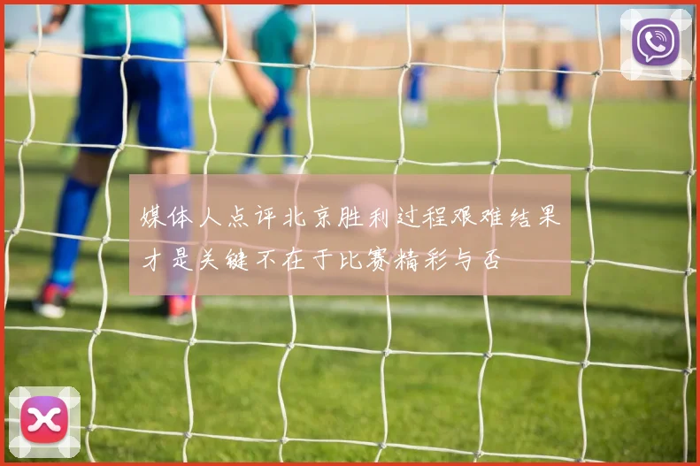 媒体人点评北京胜利过程艰难结果才是关键不在于比赛精彩与否