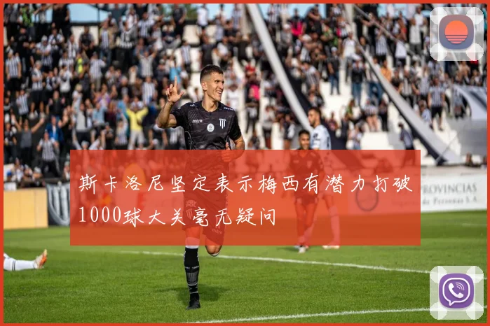 斯卡洛尼坚定表示梅西有潜力打破1000球大关毫无疑问