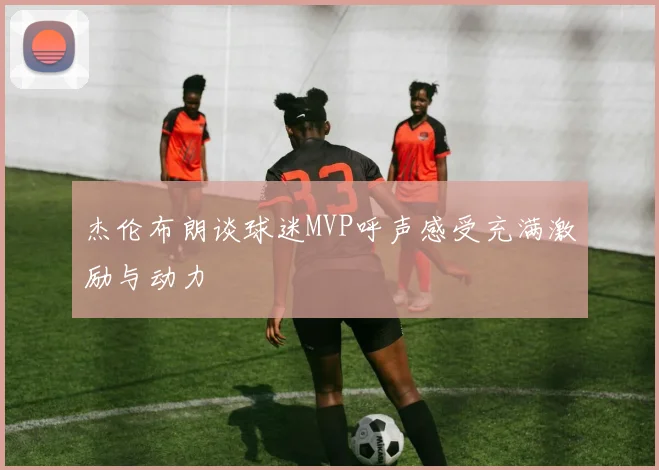 杰伦布朗谈球迷MVP呼声感受充满激励与动力