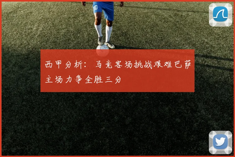 西甲分析：马竞客场挑战艰难巴萨主场力争全胜三分