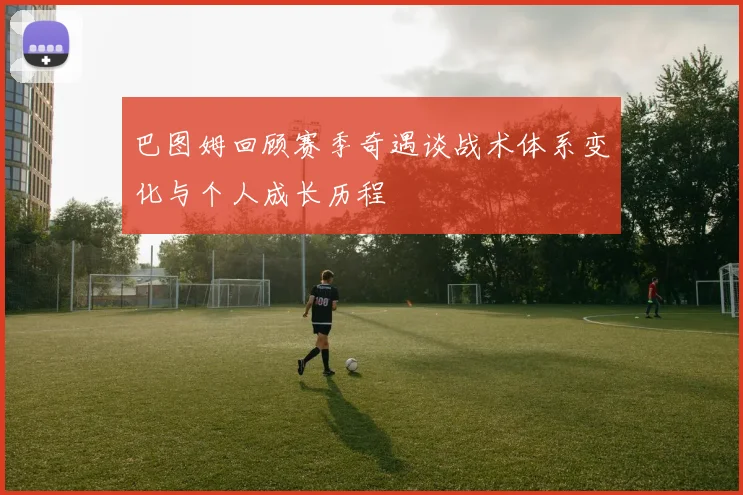 巴图姆回顾赛季奇遇谈战术体系变化与个人成长历程