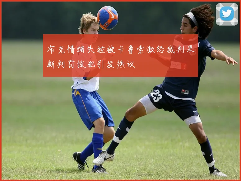 布克情绪失控被卡鲁索激怒裁判果断判罚技犯引发热议