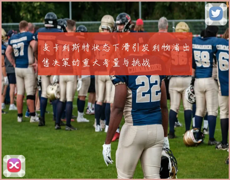 麦卡利斯特状态下滑引发利物浦出售决策的重大考量与挑战
