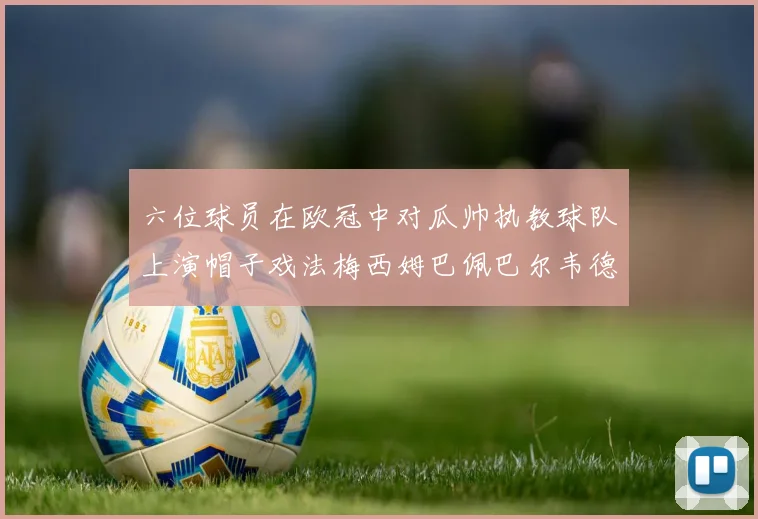 六位球员在欧冠中对瓜帅执教球队上演帽子戏法梅西姆巴佩巴尔韦德等人齐聚