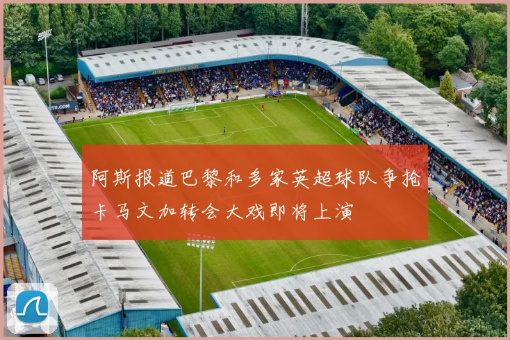 阿斯报道巴黎和多家英超球队争抢卡马文加转会大戏即将上演