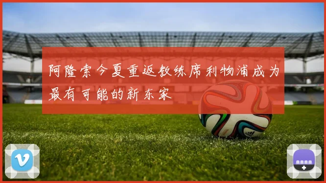 阿隆索今夏重返教练席利物浦成为最有可能的新东家