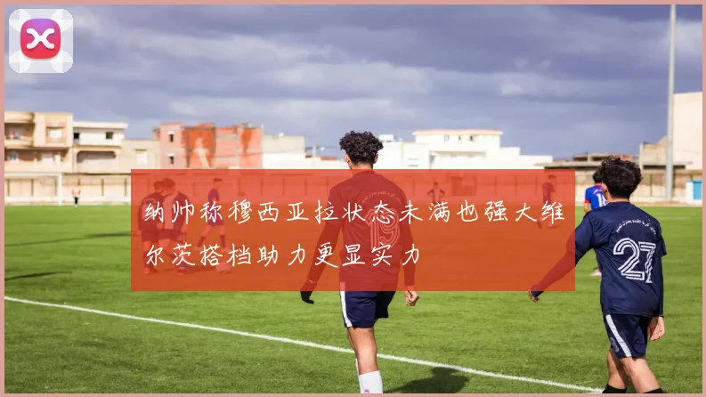 纳帅称穆西亚拉状态未满也强大维尔茨搭档助力更显实力