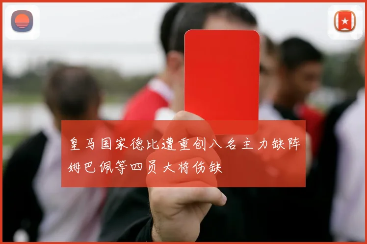 皇马国家德比遭重创八名主力缺阵姆巴佩等四员大将伤缺