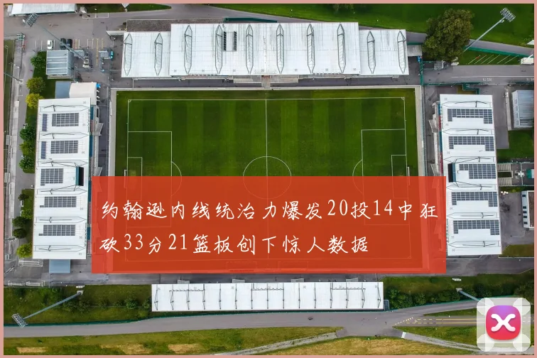约翰逊内线统治力爆发20投14中狂砍33分21篮板创下惊人数据