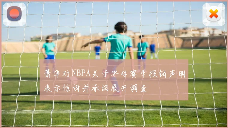 萧华对NBPA关于字母赛季报销声明表示惊讶并承诺展开调查
