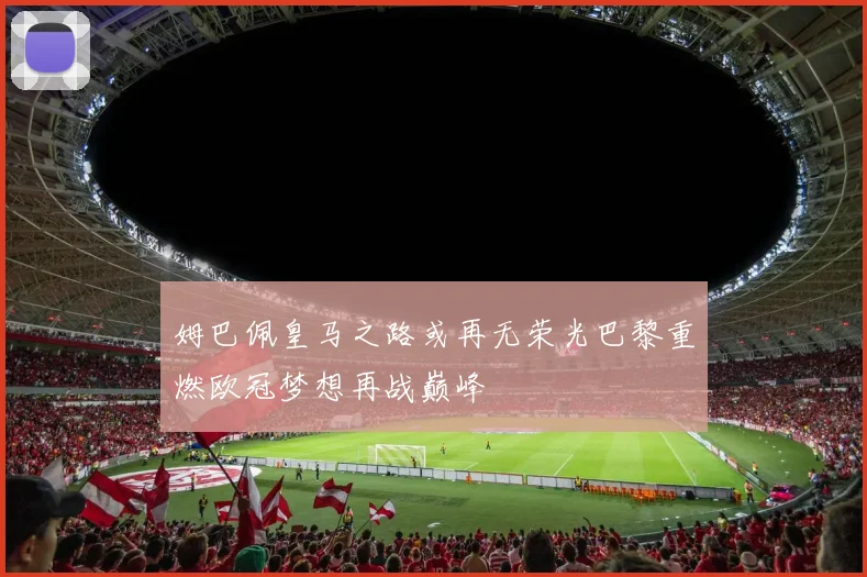 姆巴佩皇马之路或再无荣光巴黎重燃欧冠梦想再战巅峰