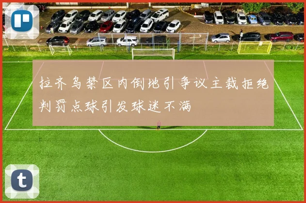 拉齐乌禁区内倒地引争议主裁拒绝判罚点球引发球迷不满