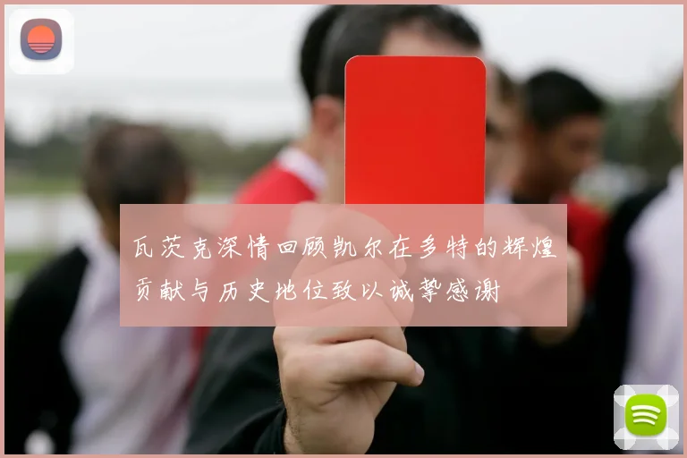 瓦茨克深情回顾凯尔在多特的辉煌贡献与历史地位致以诚挚感谢