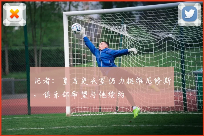 记者：皇马更衣室仍力挺维尼修斯，俱乐部希望与他续约