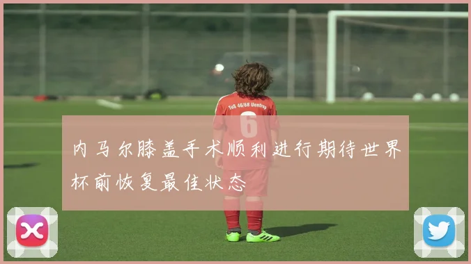 内马尔膝盖手术顺利进行期待世界杯前恢复最佳状态