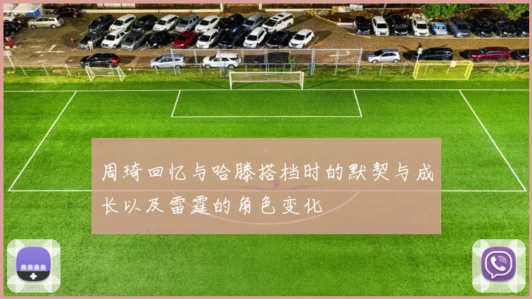 周琦回忆与哈滕搭档时的默契与成长以及雷霆的角色变化