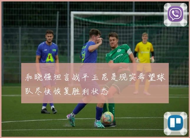 和晓强坦言战平玉昆是现实希望球队尽快恢复胜利状态