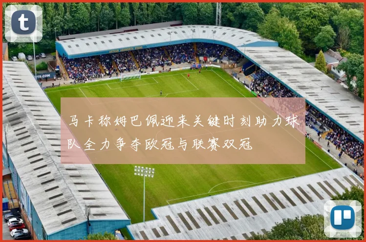 马卡称姆巴佩迎来关键时刻助力球队全力争夺欧冠与联赛双冠