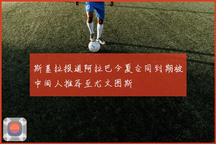 斯基拉报道阿拉巴今夏合同到期被中间人推荐至尤文图斯