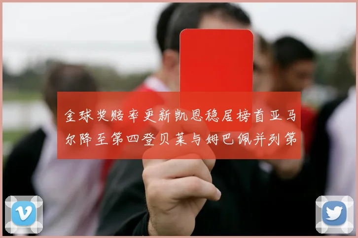 金球奖赔率更新凯恩稳居榜首亚马尔降至第四登贝莱与姆巴佩并列第五