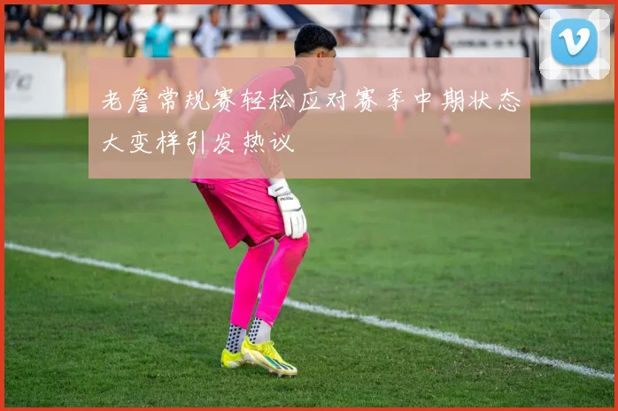 老詹常规赛轻松应对赛季中期状态大变样引发热议