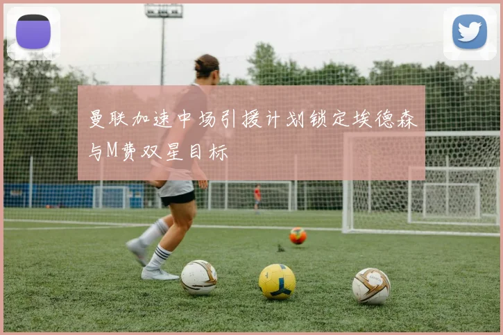 曼联加速中场引援计划锁定埃德森与M费双星目标