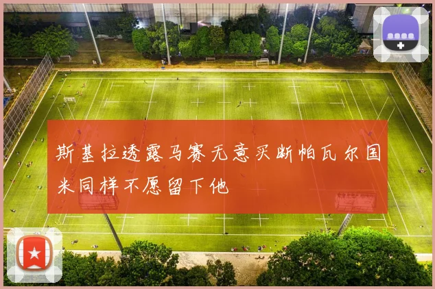 斯基拉透露马赛无意买断帕瓦尔国米同样不愿留下他