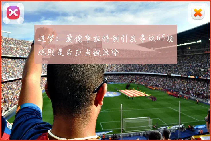 追梦：爱德华兹特例引发争议65场规则是否应当被废除