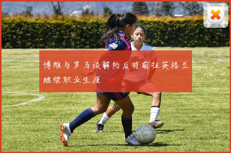 博维与罗马谈解约后将前往英格兰继续职业生涯