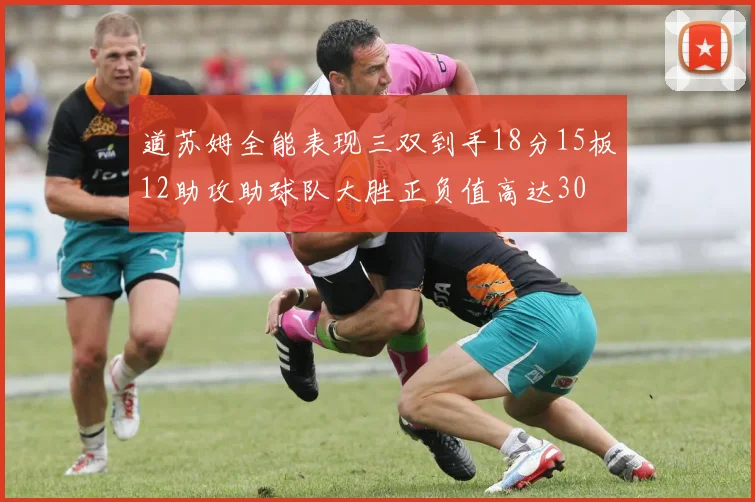 道苏姆全能表现三双到手18分15板12助攻助球队大胜正负值高达30